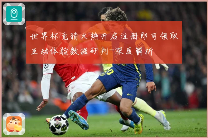 世界杯竞猜火热开启注册即可领取互动体验数据研判-深度解析