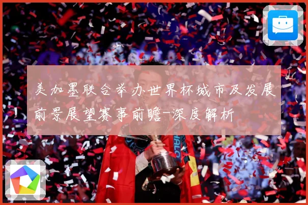 美加墨联合举办世界杯城市及发展前景展望赛事前瞻-深度解析