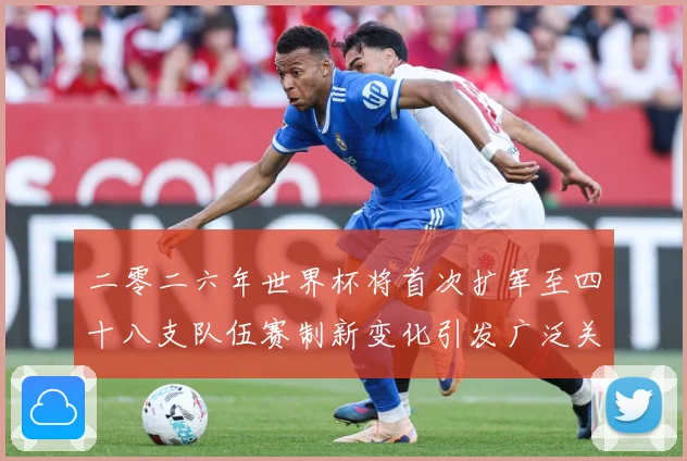 二零二六年世界杯将首次扩军至四十八支队伍赛制新变化引发广泛关战术观察-深度解析