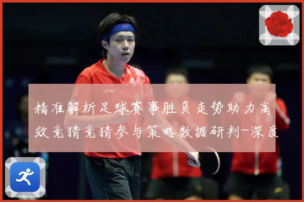 精准解析足球赛事胜负走势助力高效竞猜竞猜参与策略数据研判-深度解析