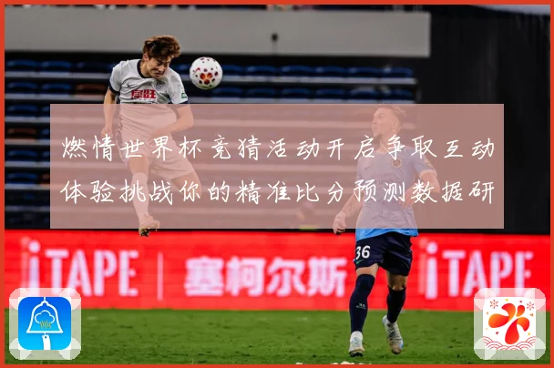燃情世界杯竞猜活动开启争取互动体验挑战你的精准比分预测数据研判-深度解析