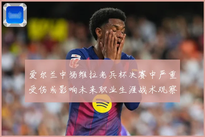 爱尔兰中场维拉老兵杯决赛中严重受伤或影响未来职业生涯战术观察-深度解析