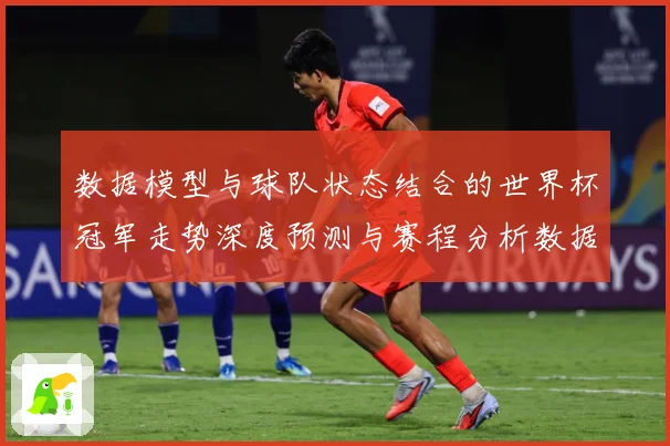 数据模型与球队状态结合的世界杯冠军走势深度预测与赛程分析数据研判-深度解析