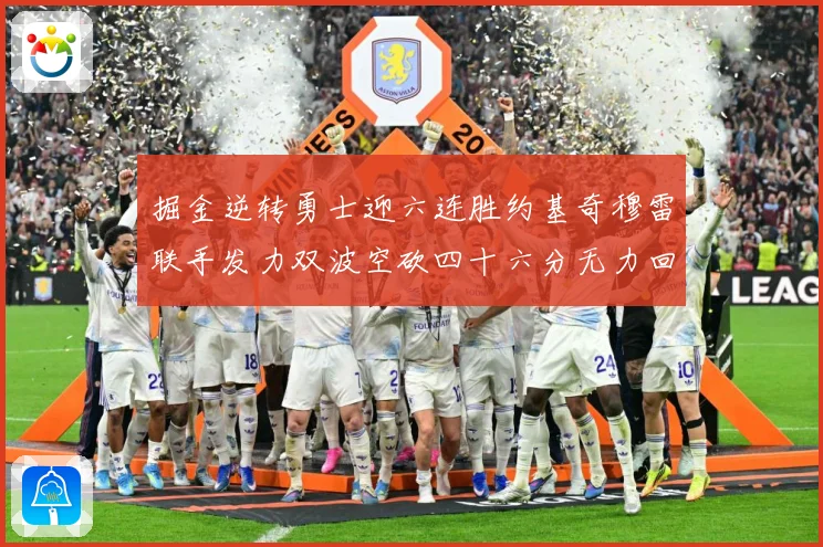 掘金逆转勇士迎六连胜约基奇穆雷联手发力双波空砍四十六分无力回赛场复盘-深度解析