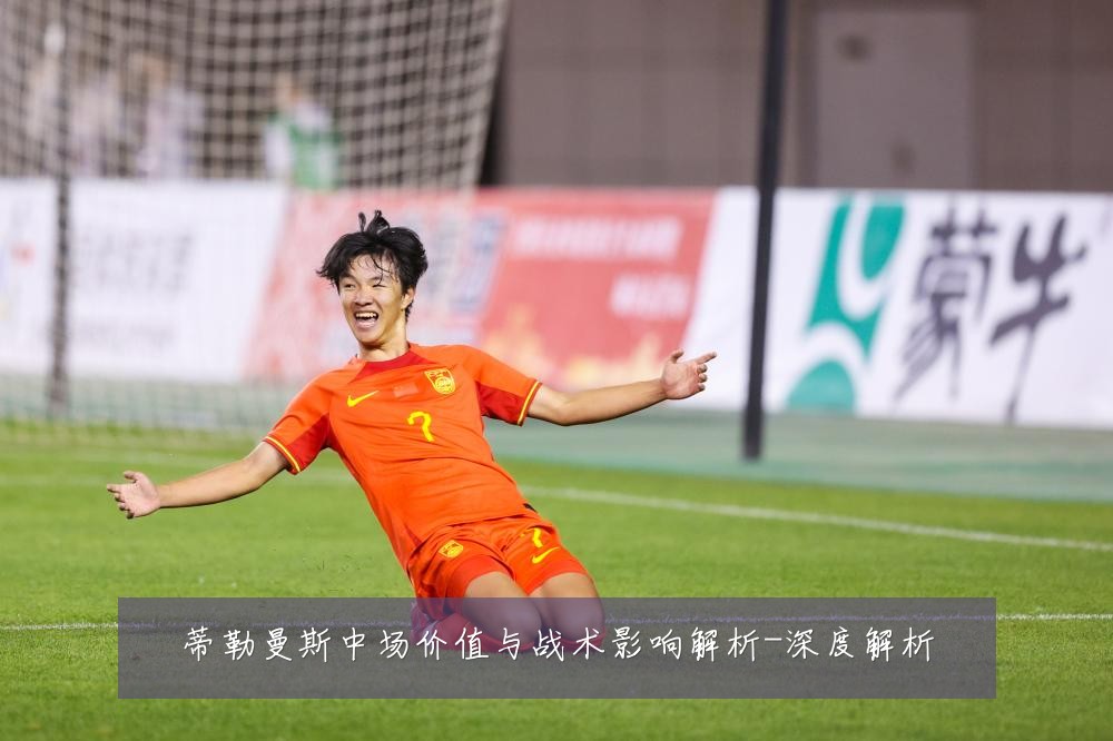 蒂勒曼斯中场价值与战术影响解析-深度解析