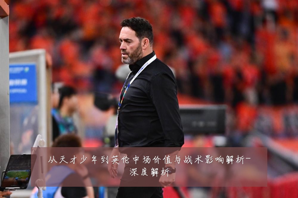 从天才少年到英伦中场价值与战术影响解析-深度解析