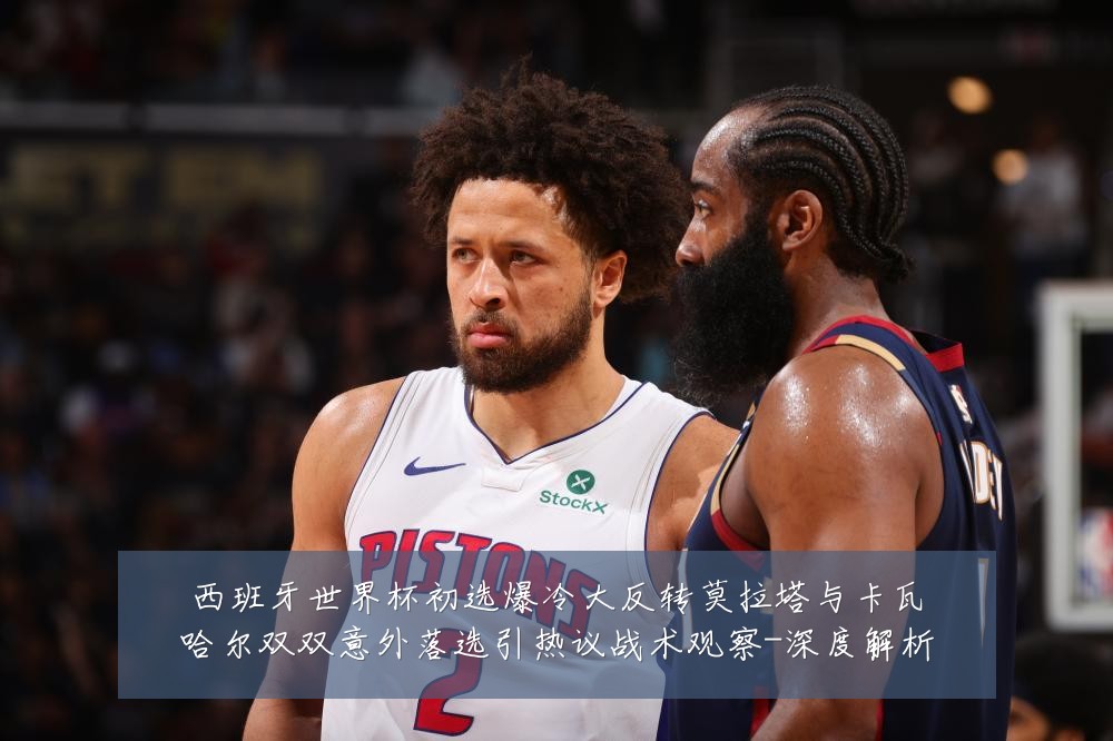 西班牙世界杯初选爆冷大反转莫拉塔与卡瓦哈尔双双意外落选引热议战术观察-深度解析